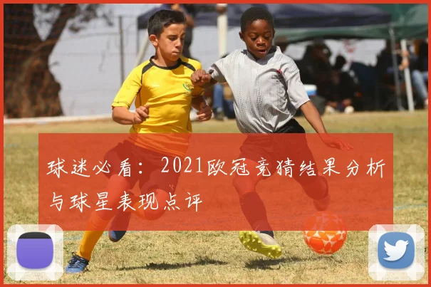 球迷必看：2021欧冠竞猜结果分析与球星表现点评