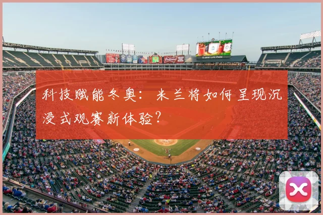 科技赋能冬奥：米兰将如何呈现沉浸式观赛新体验？