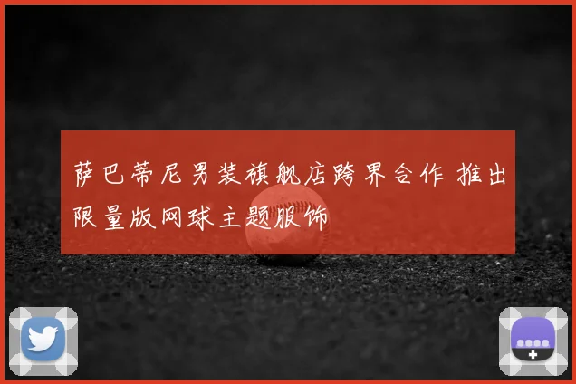 萨巴蒂尼男装旗舰店跨界合作 推出限量版网球主题服饰