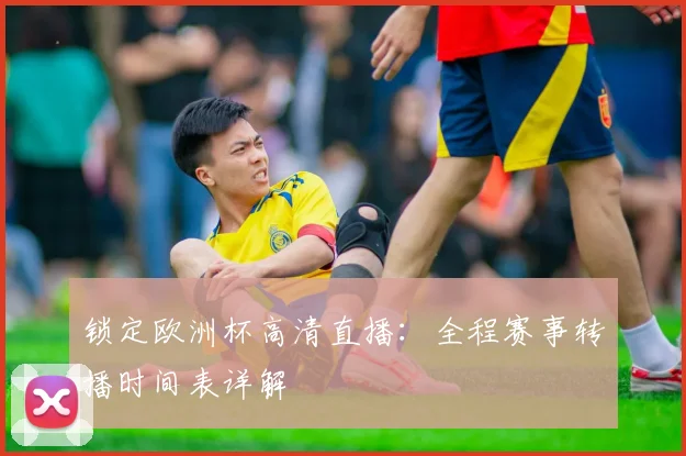 锁定欧洲杯高清直播:全程赛事转播时间表详解