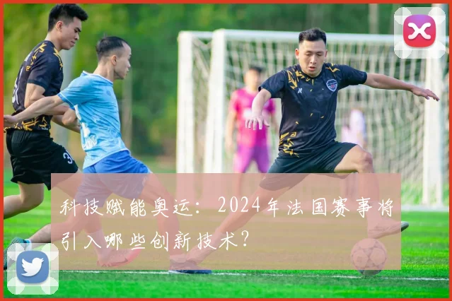 科技赋能奥运：2024年法国赛事将引入哪些创新技术？