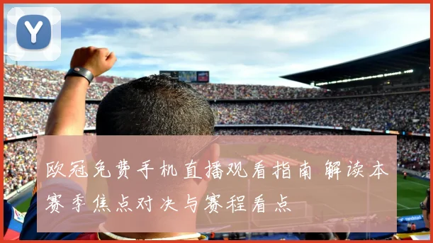 欧冠免费手机直播观看指南 解读本赛季焦点对决与赛程看点