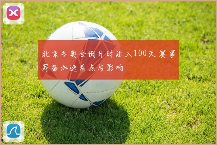 北京冬奥会倒计时进入100天 赛事筹备加速看点与影响