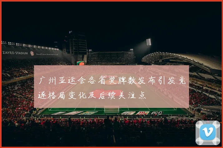 广州亚运会各省奖牌数发布引发竞逐格局变化及后续关注点