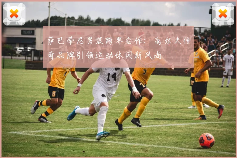 萨巴蒂尼男装跨界合作：高尔夫传奇品牌引领运动休闲新风尚