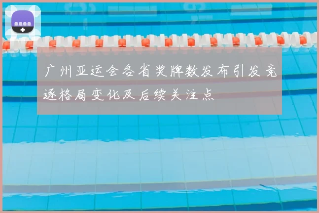 广州亚运会各省奖牌数发布引发竞逐格局变化及后续关注点