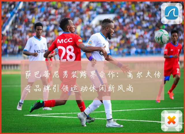 萨巴蒂尼男装跨界合作：高尔夫传奇品牌引领运动休闲新风尚
